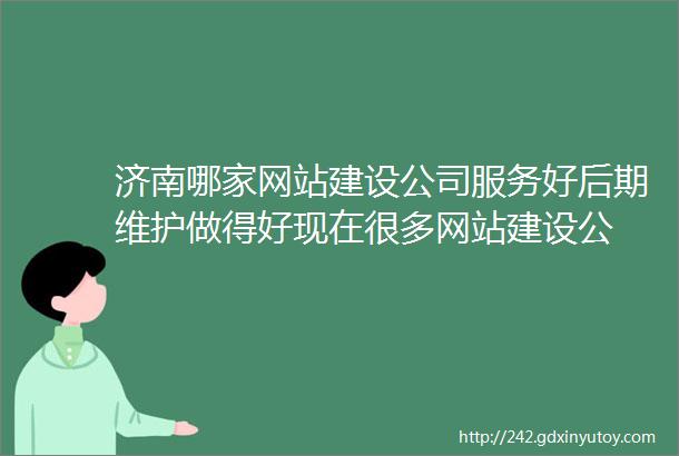 济南哪家网站建设公司服务好后期维护做得好现在很多网站建设公