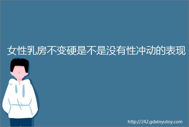 女性乳房不变硬是不是没有性冲动的表现